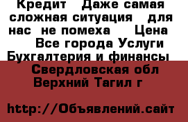 Кредит . Даже самая сложная ситуация - для нас  не помеха . › Цена ­ 90 - Все города Услуги » Бухгалтерия и финансы   . Свердловская обл.,Верхний Тагил г.